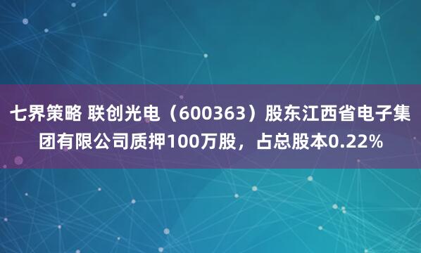 七界策略 联创光电（600363）股东江西省电子集团有限公司质押100万股，占总股本0.22%