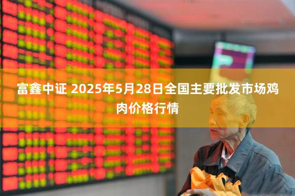 富鑫中证 2025年5月28日全国主要批发市场鸡肉价格行情