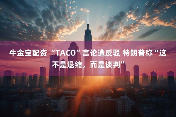 牛金宝配资 “TACO”言论遭反驳 特朗普称“这不是退缩，而是谈判”