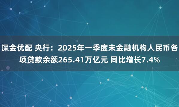 深金优配 央行：2025年一季度末金融机构人民币各项贷款余额265.41万亿元 同比增长7.4%