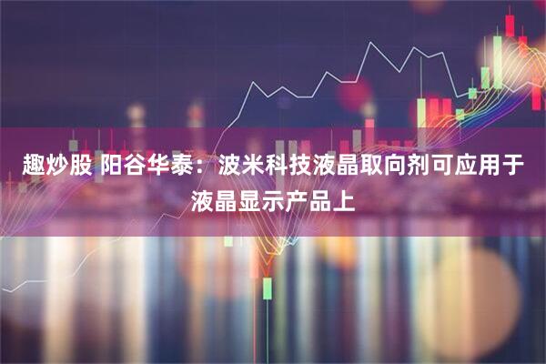 趣炒股 阳谷华泰：波米科技液晶取向剂可应用于液晶显示产品上