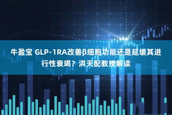 牛盈宝 GLP-1RA改善β细胞功能还是延缓其进行性衰竭？洪天配教授解读