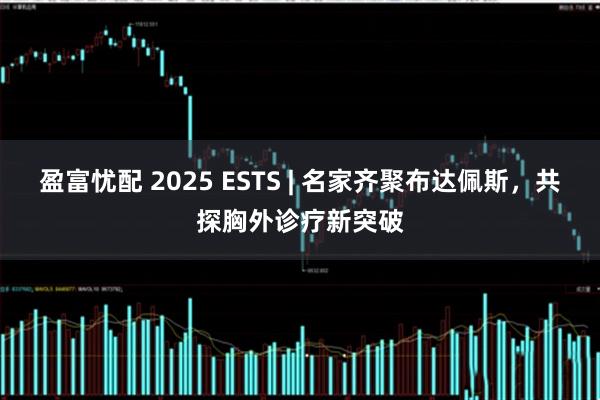 盈富忧配 2025 ESTS | 名家齐聚布达佩斯，共探胸外诊疗新突破