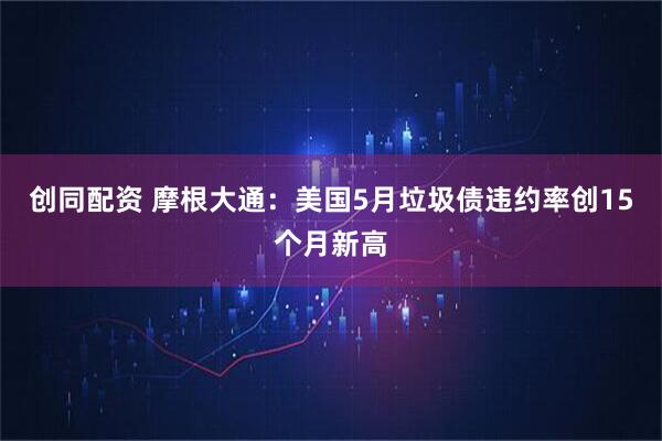 创同配资 摩根大通：美国5月垃圾债违约率创15个月新高