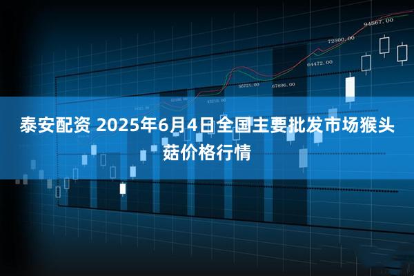 泰安配资 2025年6月4日全国主要批发市场猴头菇价格行情