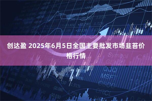 创达盈 2025年6月5日全国主要批发市场韭苔价格行情