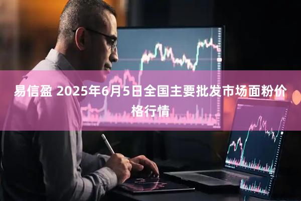 易信盈 2025年6月5日全国主要批发市场面粉价格行情