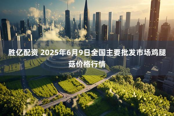 胜亿配资 2025年6月9日全国主要批发市场鸡腿菇价格行情