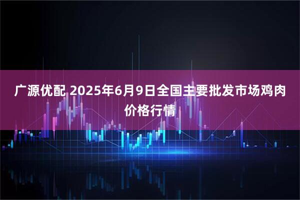 广源优配 2025年6月9日全国主要批发市场鸡肉价格行情