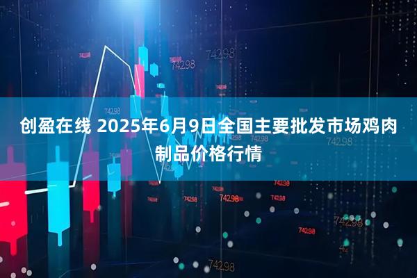 创盈在线 2025年6月9日全国主要批发市场鸡肉制品价格行情