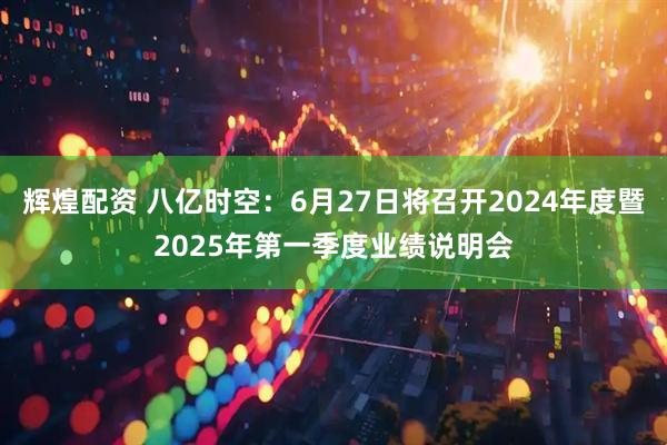 辉煌配资 八亿时空：6月27日将召开2024年度暨2025年第一季度业绩说明会