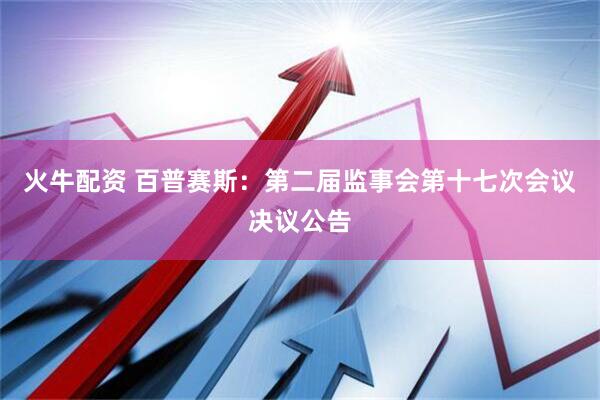 火牛配资 百普赛斯：第二届监事会第十七次会议决议公告