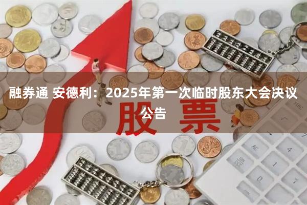 融券通 安德利：2025年第一次临时股东大会决议公告
