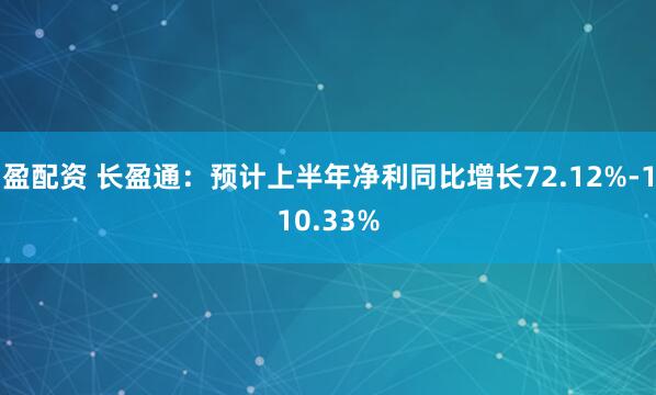 盈配资 长盈通：预计上半年净利同比增长72.12%-110.33%