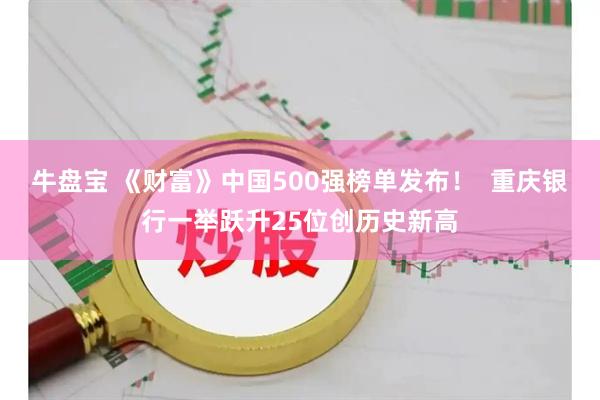 牛盘宝 《财富》中国500强榜单发布！  重庆银行一举跃升25位创历史新高