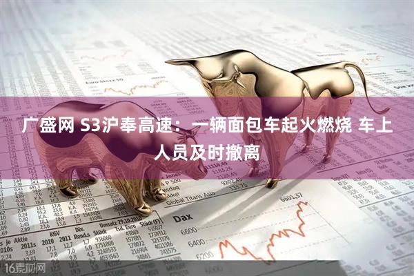 广盛网 S3沪奉高速：一辆面包车起火燃烧 车上人员及时撤离