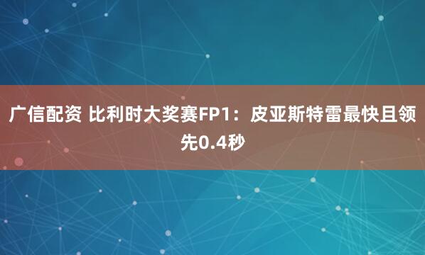 广信配资 比利时大奖赛FP1：皮亚斯特雷最快且领先0.4秒