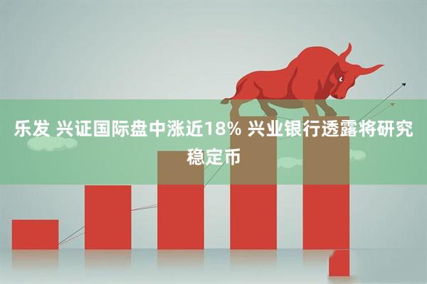 乐发 兴证国际盘中涨近18% 兴业银行透露将研究稳定币