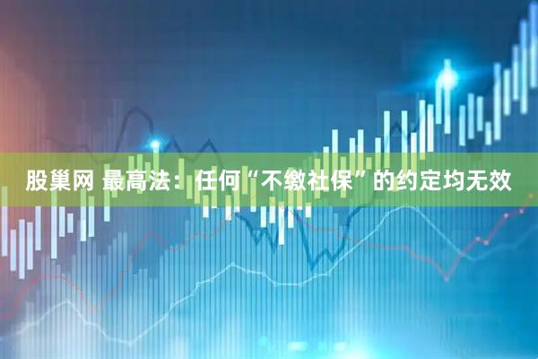 股巢网 最高法：任何“不缴社保”的约定均无效