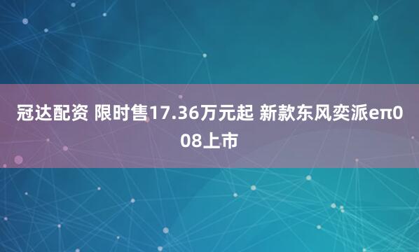 冠达配资 限时售17.36万元起 新款东风奕派eπ008上市