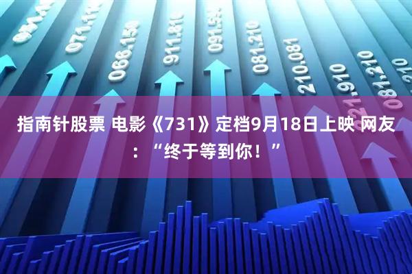指南针股票 电影《731》定档9月18日上映 网友：“终于等到你！”
