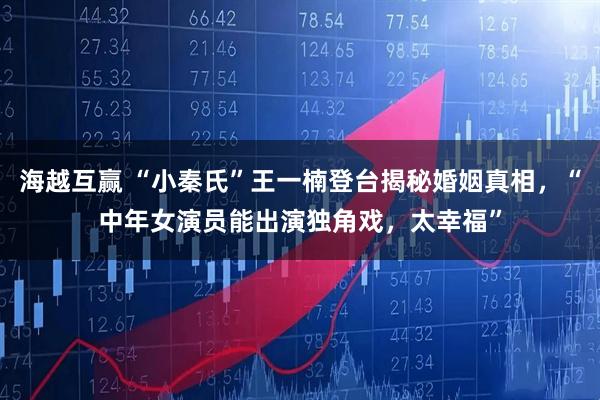海越互赢 “小秦氏”王一楠登台揭秘婚姻真相，“中年女演员能出演独角戏，太幸福”