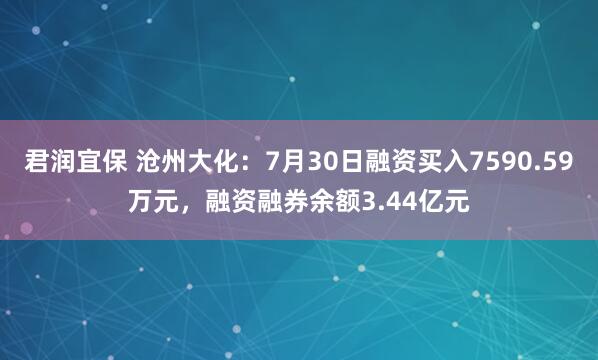 君润宜保 沧州大化：7月30日融资买入7590.59万元，融资融券余额3.44亿元