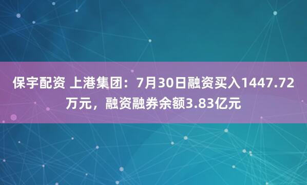 保宇配资 上港集团：7月30日融资买入1447.72万元，融资融券余额3.83亿元