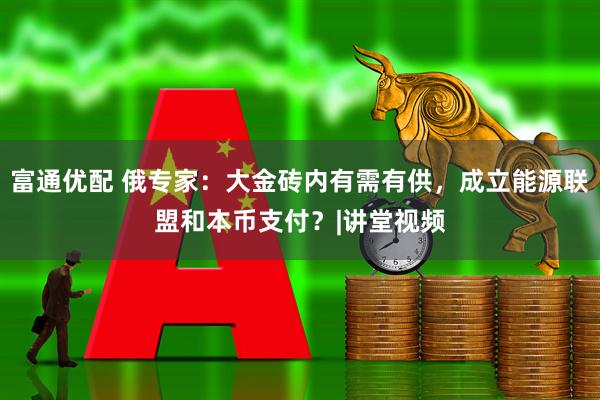 富通优配 俄专家：大金砖内有需有供，成立能源联盟和本币支付？|讲堂视频