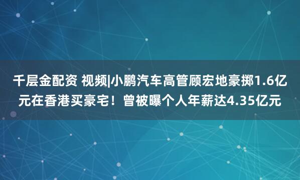 千层金配资 视频|小鹏汽车高管顾宏地豪掷1.6亿元在香港买豪宅！曾被曝个人年薪达4.35亿元