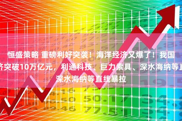 恒盛策略 重磅利好突袭！海洋经济又爆了！我国海洋经济突破10万亿元，利通科技、巨力索具、深水海纳等直线暴拉