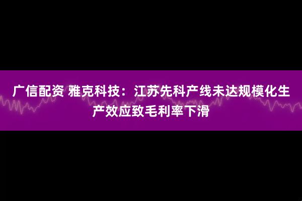 广信配资 雅克科技：江苏先科产线未达规模化生产效应致毛利率下滑