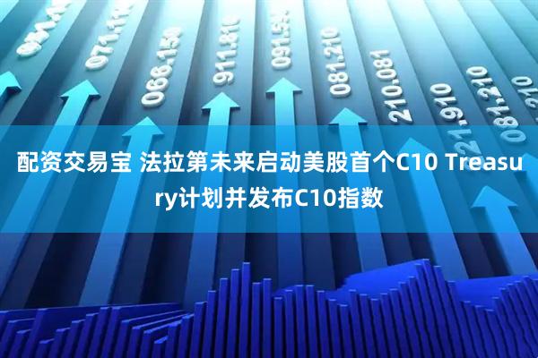 配资交易宝 法拉第未来启动美股首个C10 Treasury计划并发布C10指数