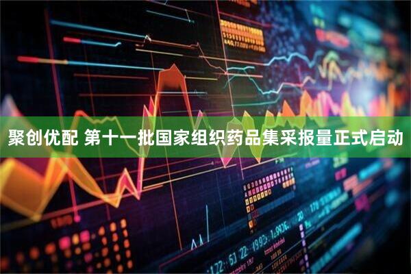聚创优配 第十一批国家组织药品集采报量正式启动
