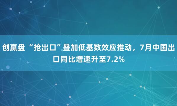 创赢盘 “抢出口”叠加低基数效应推动，7月中国出口同比增速升至7.2%