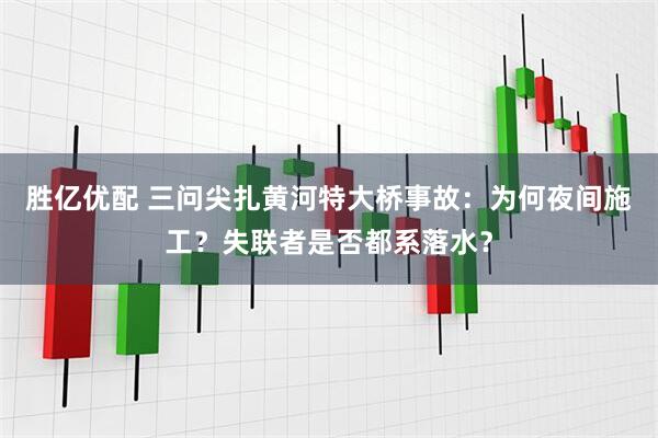 胜亿优配 三问尖扎黄河特大桥事故：为何夜间施工？失联者是否都系落水？