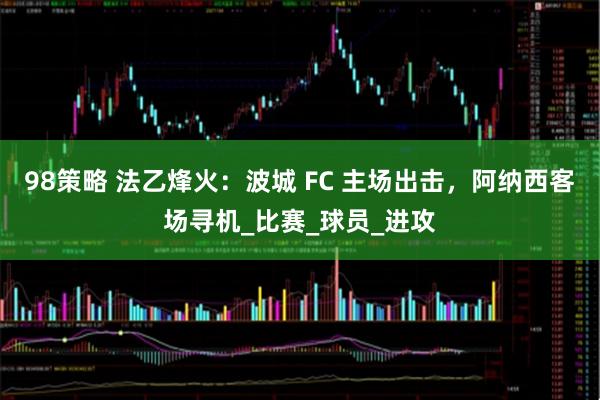 98策略 法乙烽火：波城 FC 主场出击，阿纳西客场寻机_比赛_球员_进攻
