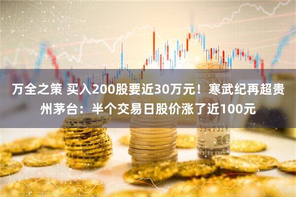 万全之策 买入200股要近30万元！寒武纪再超贵州茅台：半个交易日股价涨了近100元