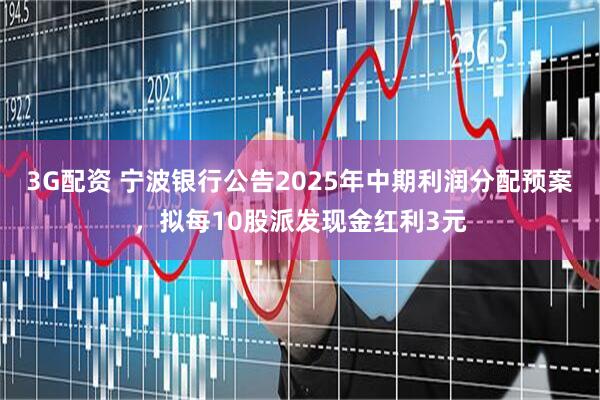 3G配资 宁波银行公告2025年中期利润分配预案，拟每10股派发现金红利3元