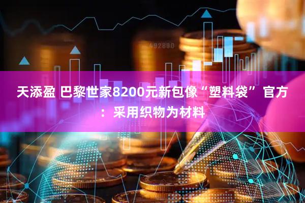 天添盈 巴黎世家8200元新包像“塑料袋” 官方：采用织物为材料