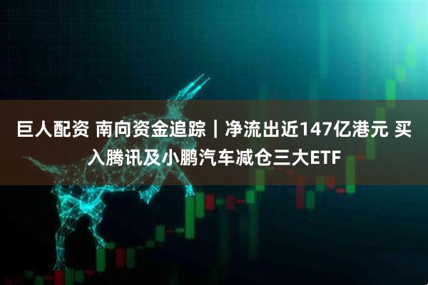 巨人配资 南向资金追踪｜净流出近147亿港元 买入腾讯及小鹏汽车减仓三大ETF