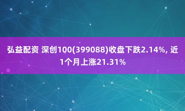 弘益配资 深创100(399088)收盘下跌2.14%, 近1个月上涨21.31%