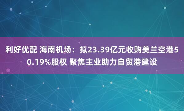 利好优配 海南机场：拟23.39亿元收购美兰空港50.19%股权 聚焦主业助力自贸港建设