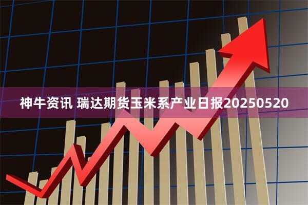 神牛资讯 瑞达期货玉米系产业日报20250520