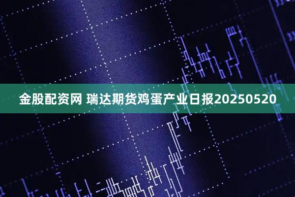 金股配资网 瑞达期货鸡蛋产业日报20250520