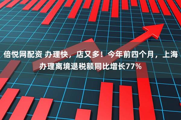 倍悦网配资 办理快，店又多！今年前四个月，上海办理离境退税额同比增长77%