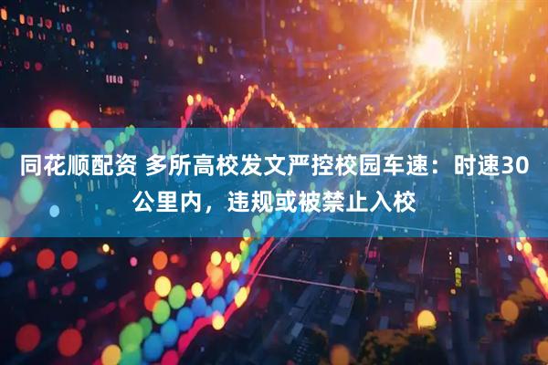 同花顺配资 多所高校发文严控校园车速：时速30公里内，违规或被禁止入校