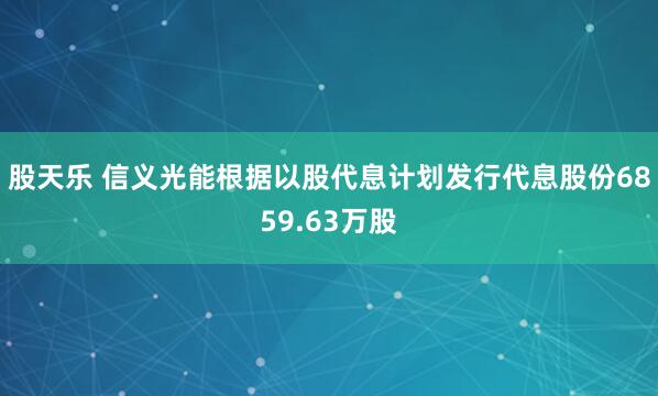 股天乐 信义光能根据以股代息计划发行代息股份6859.63万股