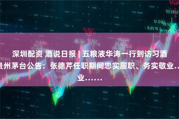 深圳配资 酒说日报 | 五粮液华涛一行到访习酒；贵州茅台公告：张德芹任职期间忠实履职、务实敬业……