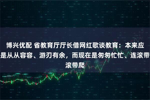 博兴优配 省教育厅厅长借网红歌谈教育：本来应该是从从容容、游刃有余，而现在是匆匆忙忙、连滚带爬
